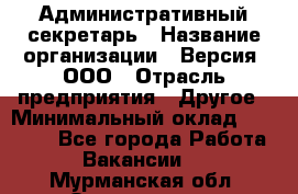 Административный секретарь › Название организации ­ Версия, ООО › Отрасль предприятия ­ Другое › Минимальный оклад ­ 25 000 - Все города Работа » Вакансии   . Мурманская обл.,Оленегорск г.